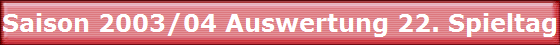 Saison 2003/04 Auswertung 22. Spieltag Saison 2003/04 Auswertung 22. Spieltag