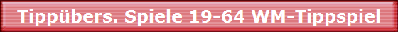 Tippübers. Spiele 19-64 WM-Tippspiel Tippübers. Spiele 19-64 WM-Tippspiel