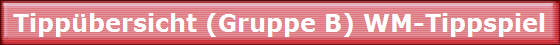 Tippübersicht (Gruppe B) WM-Tippspiel Tippübersicht (Gruppe B) WM-Tippspiel
